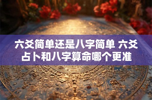 六爻简单还是八字简单 六爻占卜和八字算命哪个更准