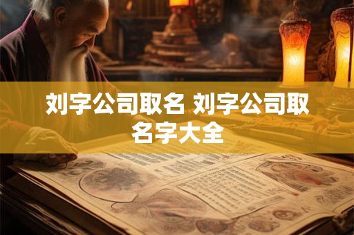 刘字公司取名 刘字公司取名字大全