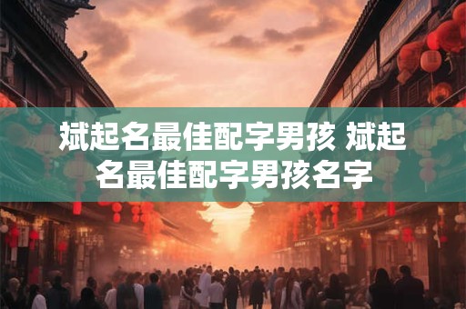 斌起名最佳配字男孩 斌起名最佳配字男孩名字