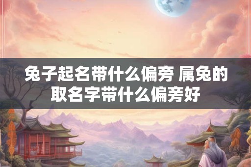 兔子起名带什么偏旁 属兔的取名字带什么偏旁好