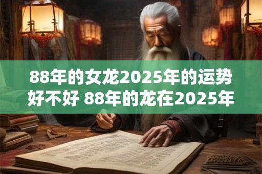 88年的女龙2025年的运势好不好 88年的龙在2025年需要注意什么