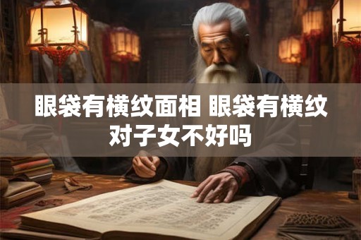 眼袋有横纹面相 眼袋有横纹对子女不好吗