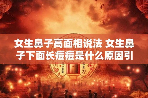 女生鼻子高面相说法 女生鼻子下面长痘痘是什么原因引起的