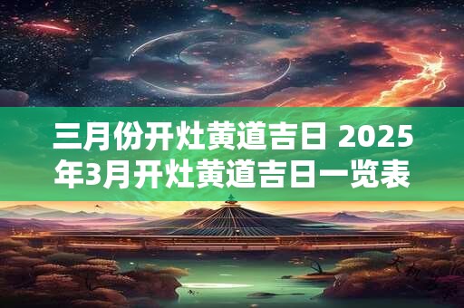 三月份开灶黄道吉日 2025年3月开灶黄道吉日一览表