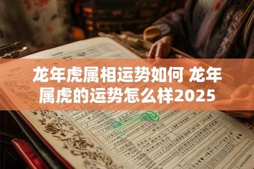 龙年虎属相运势如何 龙年属虎的运势怎么样2025