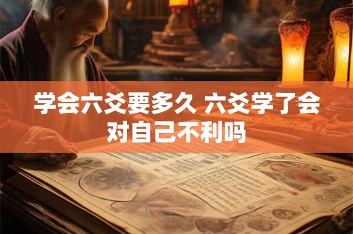 学会六爻要多久 六爻学了会对自己不利吗
