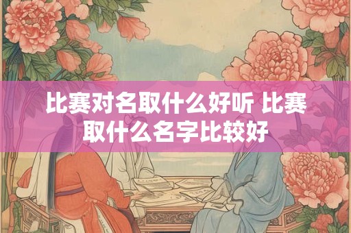 比赛对名取什么好听 比赛取什么名字比较好
