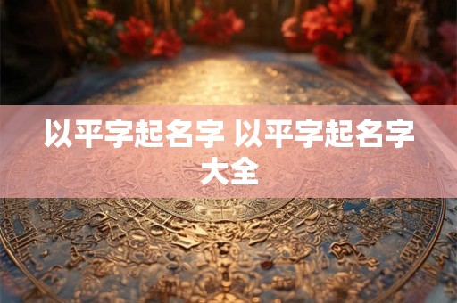 以平字起名字 以平字起名字大全