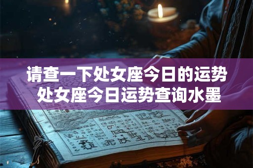 请查一下处女座今日的运势 处女座今日运势查询水墨先生网