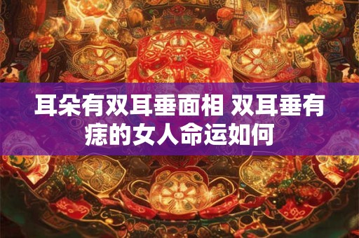 耳朵有双耳垂面相 双耳垂有痣的女人命运如何