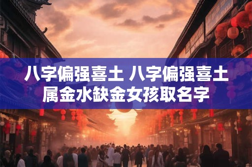 八字偏强喜土 八字偏强喜土属金水缺金女孩取名字