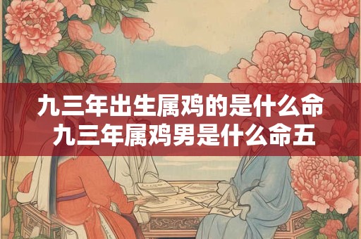 九三年出生属鸡的是什么命 九三年属鸡男是什么命五行是什么