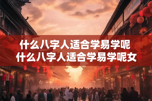 什么八字人适合学易学呢 什么八字人适合学易学呢女生
