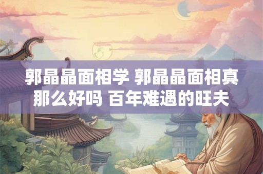 郭晶晶面相学 郭晶晶面相真那么好吗 百年难遇的旺夫相!