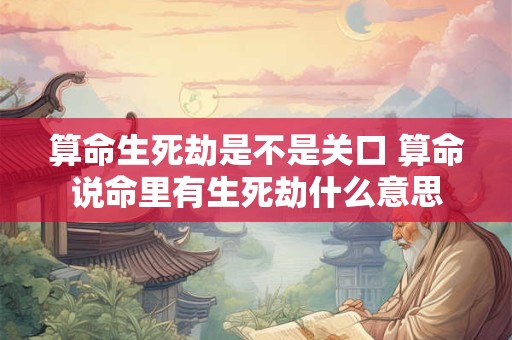 算命生死劫是不是关口 算命说命里有生死劫什么意思
