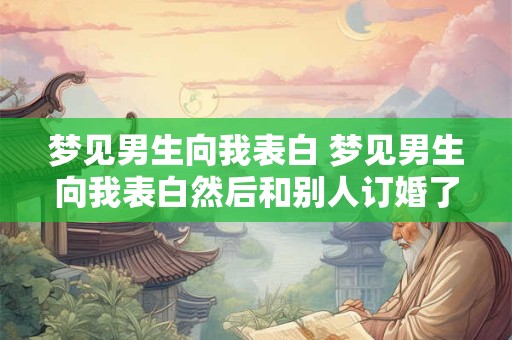 梦见男生向我表白 梦见男生向我表白然后和别人订婚了