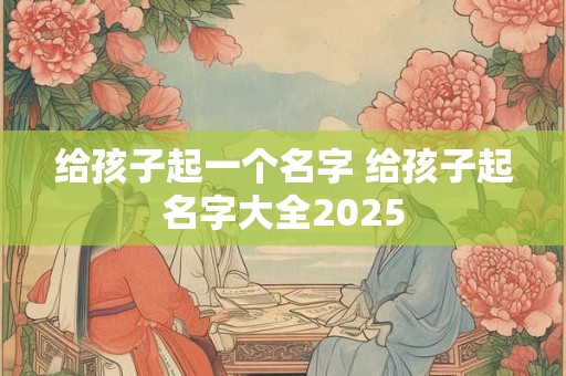给孩子起一个名字 给孩子起名字大全2025