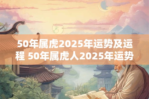 50年属虎2025年运势及运程 50年属虎人2025年运势及运程每月运程