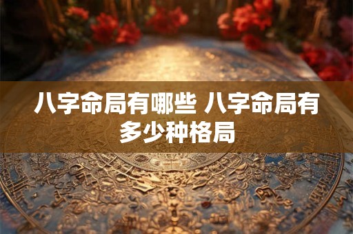 八字命局有哪些 八字命局有多少种格局