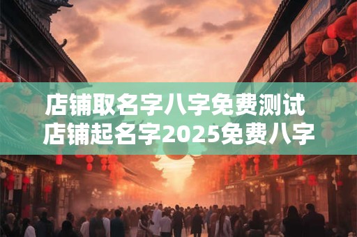 店铺取名字八字免费测试 店铺起名字2025免费八字起名