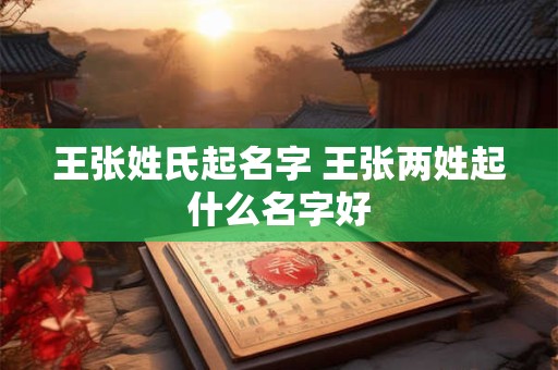 王张姓氏起名字 王张两姓起什么名字好