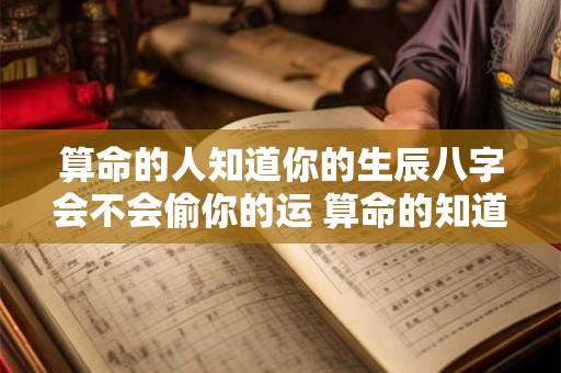 算命的人知道你的生辰八字会不会偷你的运 算命的知道你的八字 能不能背后害你