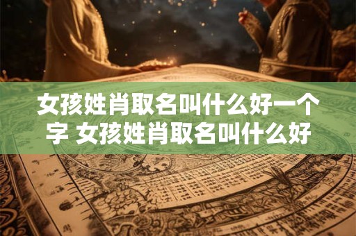 女孩姓肖取名叫什么好一个字 女孩姓肖取名叫什么好一个字的