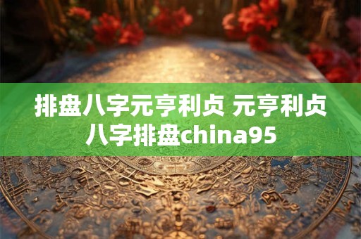 排盘八字元亨利贞 元亨利贞八字排盘china95