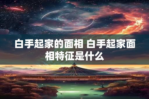 白手起家的面相 白手起家面相特征是什么