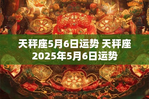 天秤座5月6日运势 天秤座2025年5月6日运势