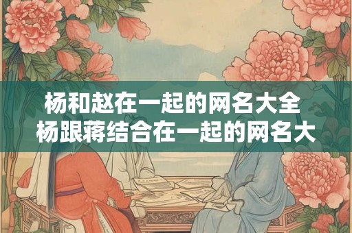 杨和赵在一起的网名大全 杨跟蒋结合在一起的网名大全