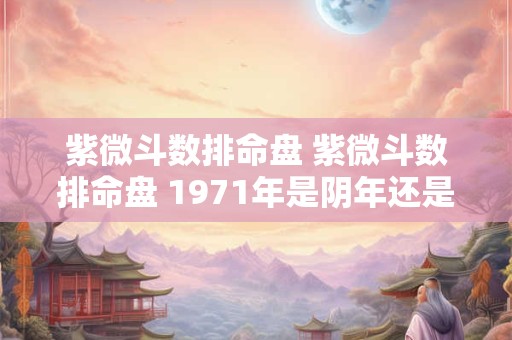 紫微斗数排命盘 紫微斗数排命盘 1971年是阴年还是阳年