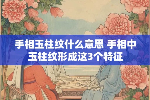 手相玉柱纹什么意思 手相中玉柱纹形成这3个特征