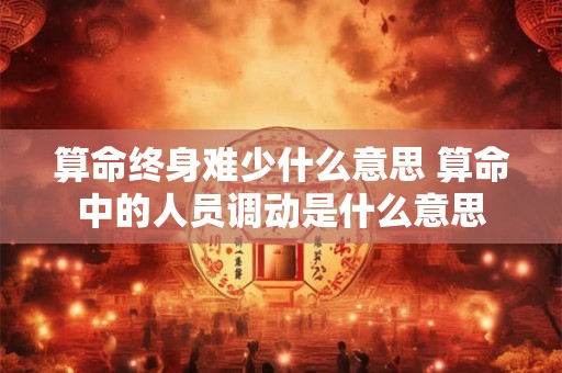 算命终身难少什么意思 算命中的人员调动是什么意思