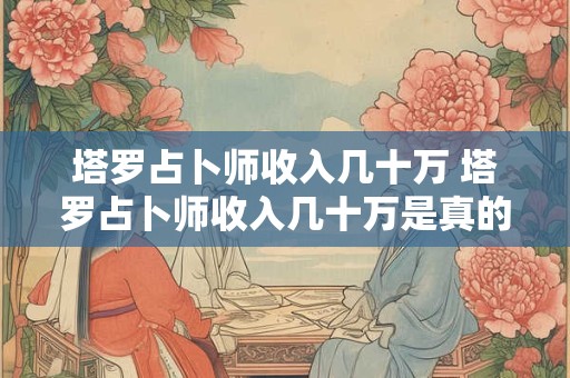 塔罗占卜师收入几十万 塔罗占卜师收入几十万是真的吗