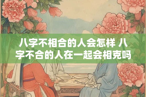八字不相合的人会怎样 八字不合的人在一起会相克吗