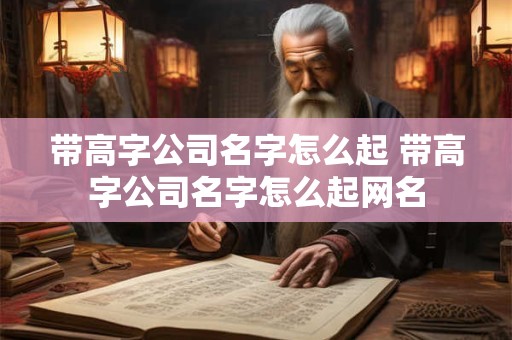 带高字公司名字怎么起 带高字公司名字怎么起网名