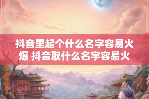 抖音里起个什么名字容易火爆 抖音取什么名字容易火 抖音怎么取名字容易上热门