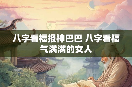 八字看福报神巴巴 八字看福气满满的女人
