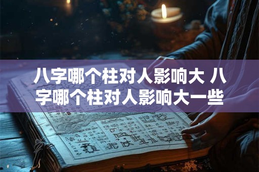 八字哪个柱对人影响大 八字哪个柱对人影响大一些