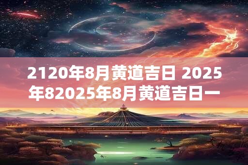 2120年8月黄道吉日 2025年82025年8月黄道吉日一览表