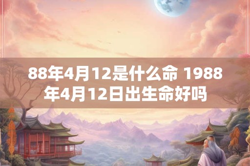 88年4月12是什么命 1988年4月12日出生命好吗