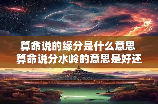 算命说的缘分是什么意思 算命说分水岭的意思是好还是坏