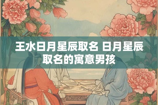 王水日月星辰取名 日月星辰取名的寓意男孩