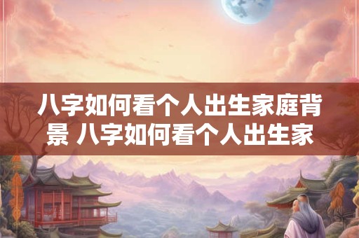 八字如何看个人出生家庭背景 八字如何看个人出生家庭背景信息