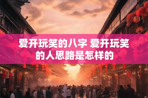 爱开玩笑的八字 爱开玩笑的人思路是怎样的