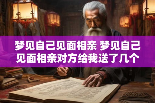 梦见自己见面相亲 梦见自己见面相亲对方给我送了几个大白馒头什么意思