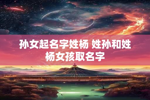 孙女起名字姓杨 姓孙和姓杨女孩取名字