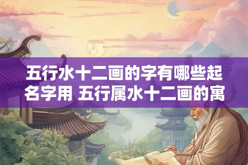五行水十二画的字有哪些起名字用 五行属水十二画的寓意好的字