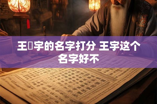 王珒宇的名字打分 王宇这个名字好不